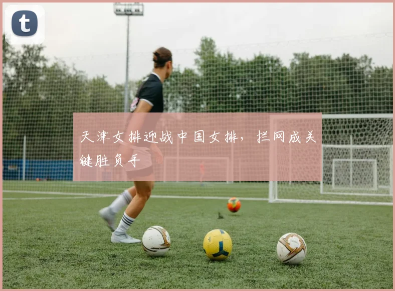 天津女排迎战中国女排，拦网成关键胜负手