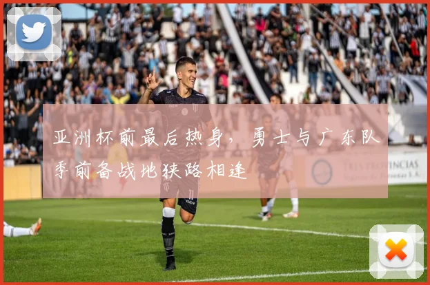 亚洲杯前最后热身，勇士与广东队季前备战地狭路相逢