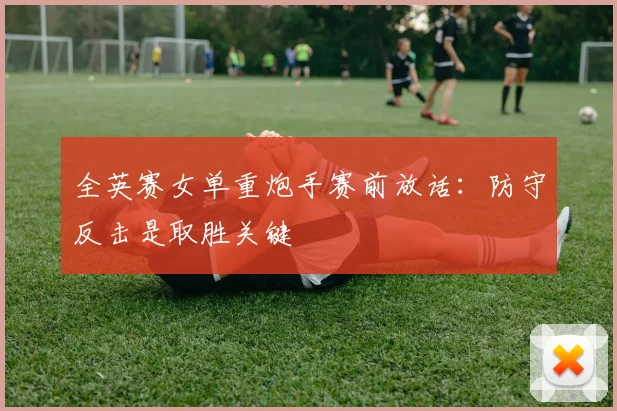 全英赛女单重炮手赛前放话：防守反击是取胜关键