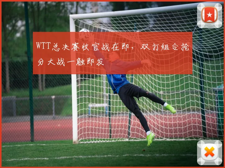 WTT总决赛收官战在即，双打组合抢分大战一触即发