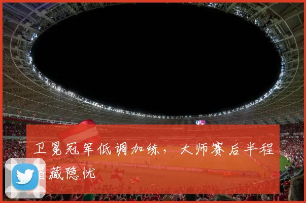 卫冕冠军低调加练，大师赛后半程暗藏隐忧