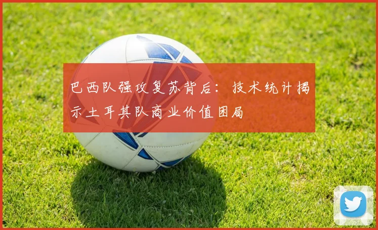 巴西队强攻复苏背后：技术统计揭示土耳其队商业价值困局