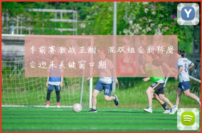 季前赛激战正酣，混双组合新阵磨合迎来关键窗口期