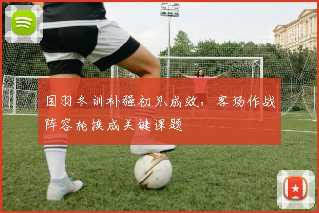 国羽冬训补强初见成效，客场作战阵容轮换成关键课题