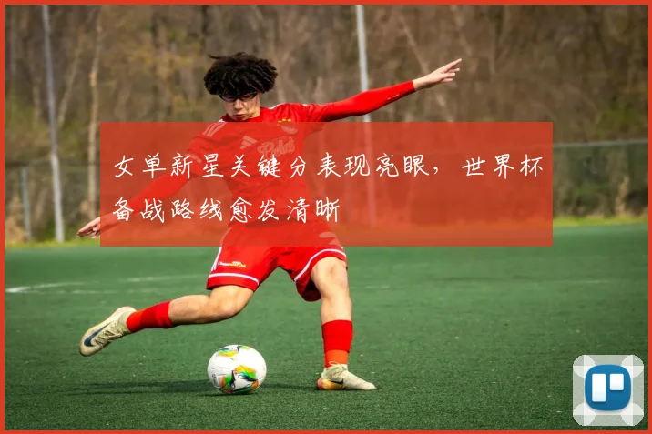 女单新星关键分表现亮眼，世界杯备战路线愈发清晰