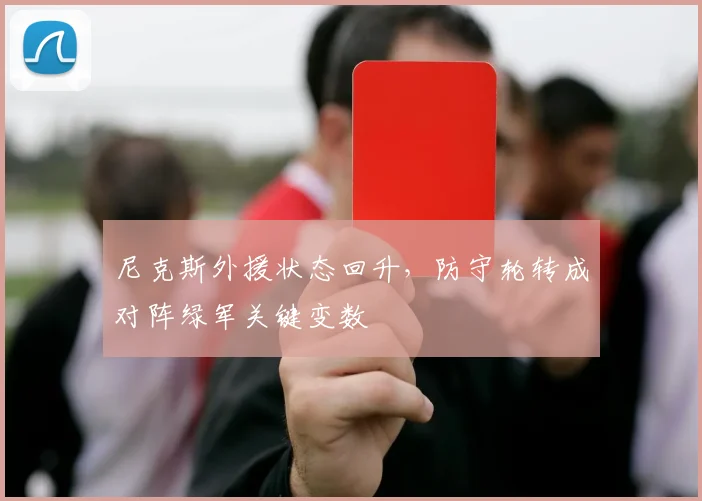 尼克斯外援状态回升，防守轮转成对阵绿军关键变数
