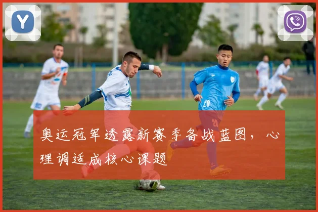 奥运冠军透露新赛季备战蓝图，心理调适成核心课题