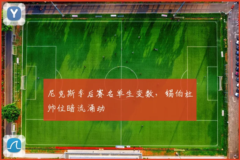 尼克斯季后赛名单生变数，锡伯杜帅位暗流涌动