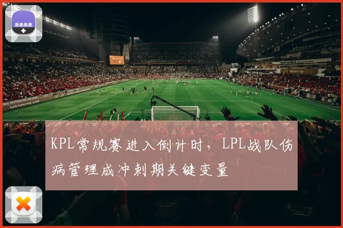 KPL常规赛进入倒计时，LPL战队伤病管理成冲刺期关键变量