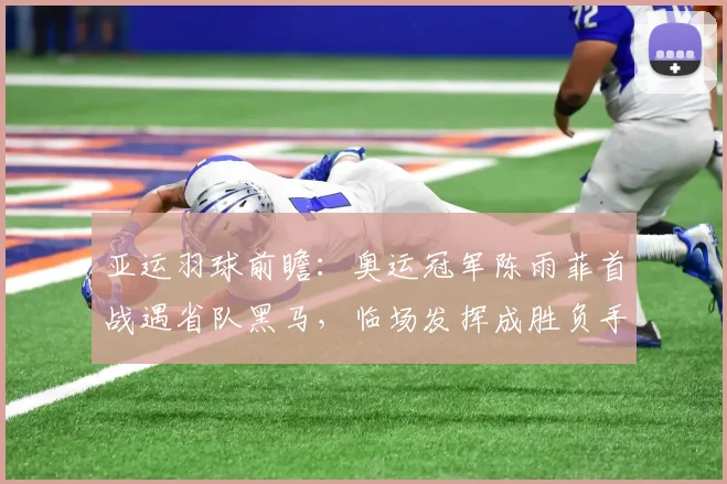 亚运羽球前瞻：奥运冠军陈雨菲首战遇省队黑马，临场发挥成胜负手