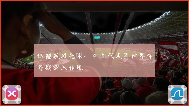 体能数据亮眼，中国代表团世界杯备战渐入佳境