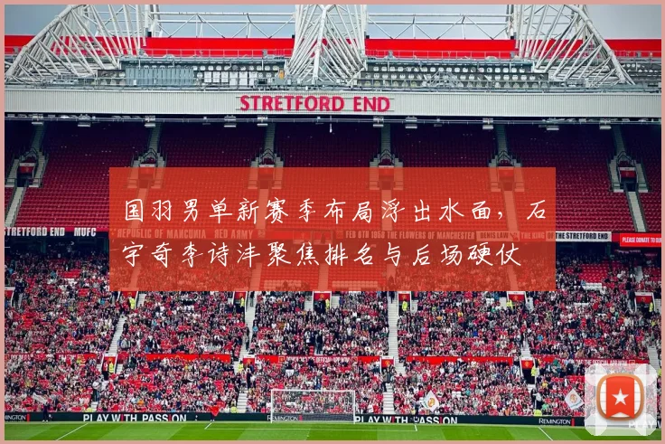 国羽男单新赛季布局浮出水面，石宇奇李诗沣聚焦排名与后场硬仗
