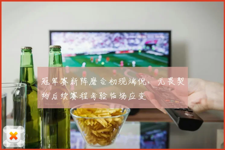 冠军赛新阵磨合初现端倪，无畏契约后续赛程考验临场应变