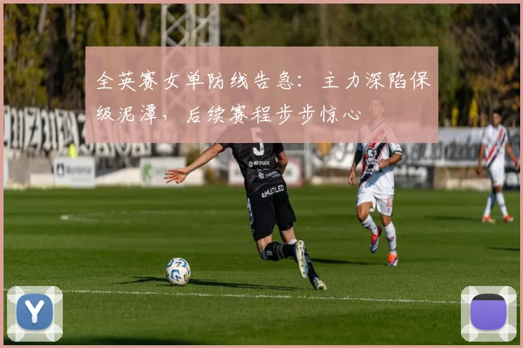 全英赛女单防线告急：主力深陷保级泥潭，后续赛程步步惊心