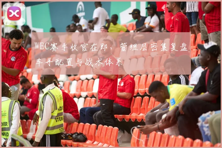 WEC赛季收官在即，管理层密集复盘车手配置与战术体系
