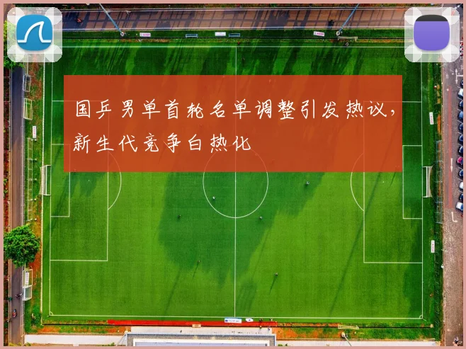国乒男单首轮名单调整引发热议，新生代竞争白热化