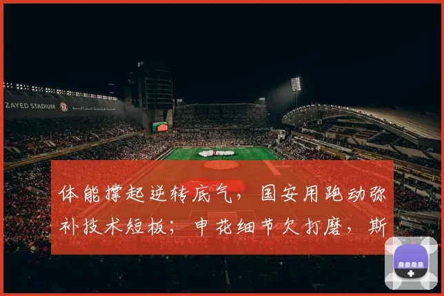 体能撑起逆转底气，国安用跑动弥补技术短板；申花细节欠打磨，斯卢茨基再临考验