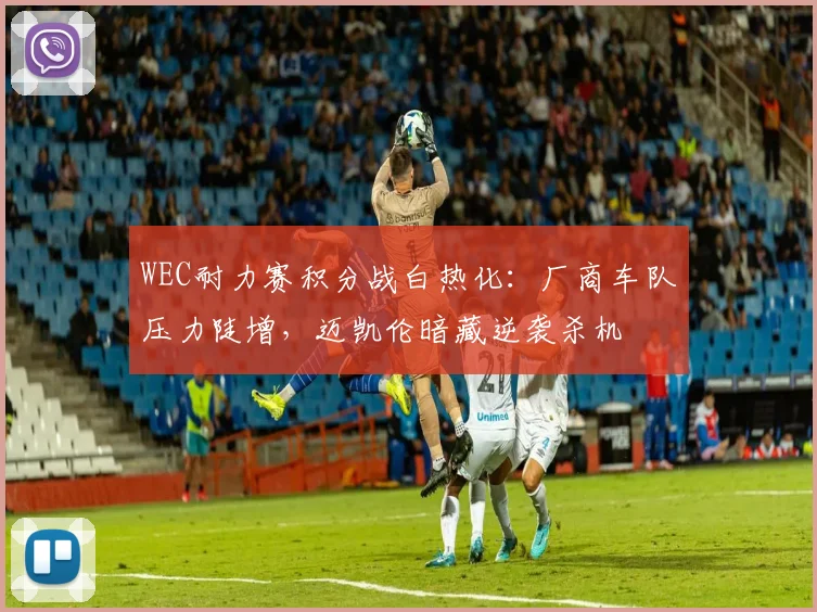 WEC耐力赛积分战白热化：厂商车队压力陡增，迈凯伦暗藏逆袭杀机