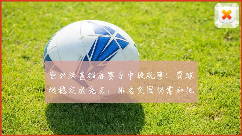 密尔沃基雄鹿赛季中段观察：罚球线稳定成亮点，排名突围仍需加把劲