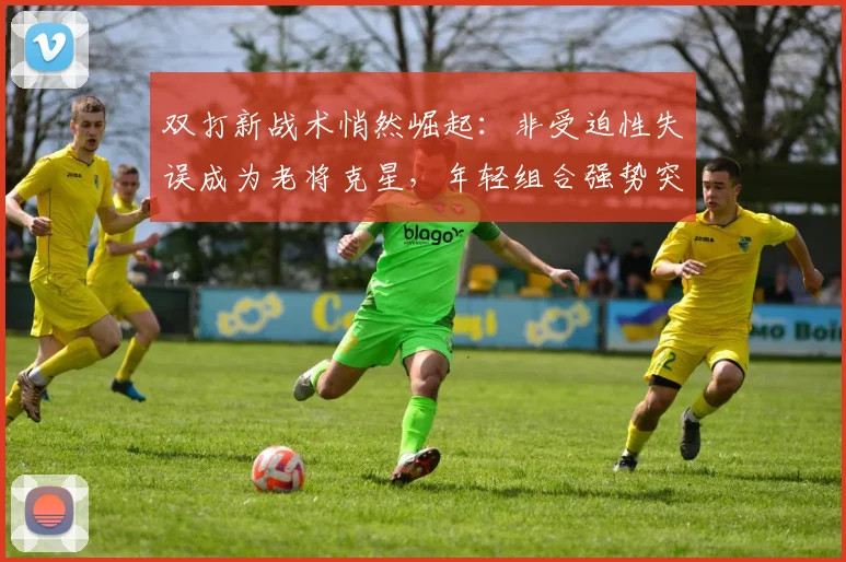 双打新战术悄然崛起：非受迫性失误成为老将克星，年轻组合强势突围