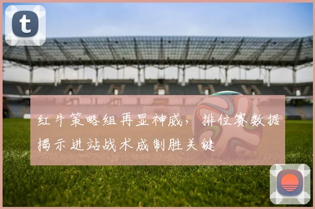 红牛策略组再显神威，排位赛数据揭示进站战术成制胜关键