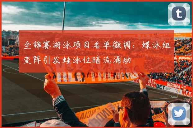 全锦赛游泳项目名单微调，蝶泳组变阵引发蛙泳位暗流涌动