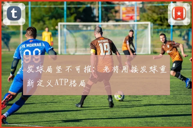 发球局坚不可摧：老将用接发球重新定义ATP格局