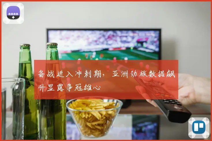备战进入冲刺期，亚洲劲旅数据飙升显露争冠雄心