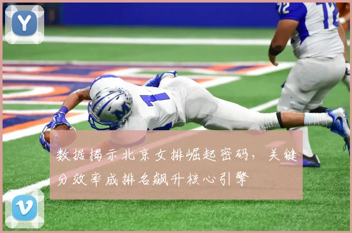 数据揭示北京女排崛起密码，关键分效率成排名飙升核心引擎