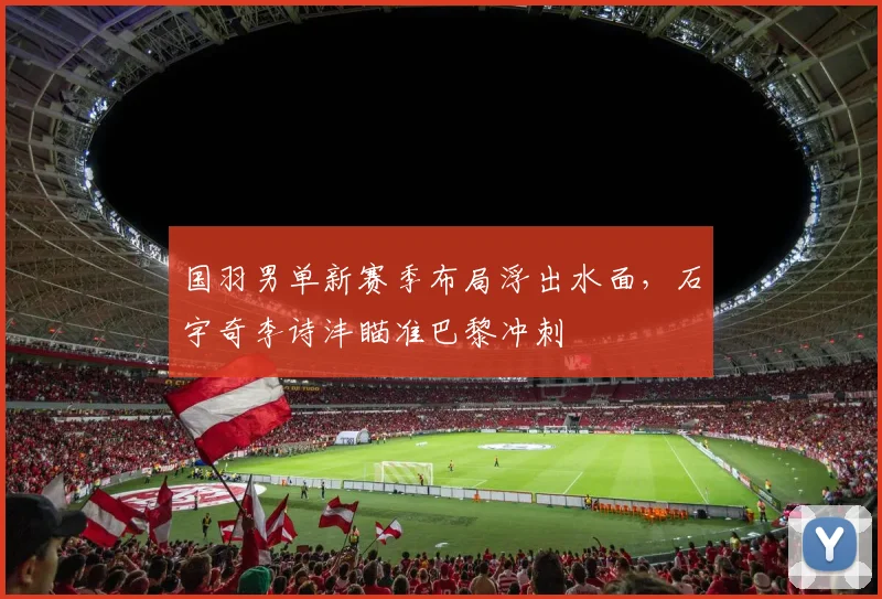 国羽男单新赛季布局浮出水面，石宇奇李诗沣瞄准巴黎冲刺