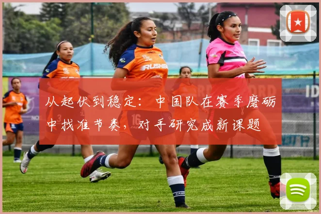 从起伏到稳定：中国队在赛季磨砺中找准节奏，对手研究成新课题