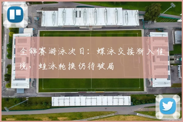 全锦赛游泳次日：蝶泳交接渐入佳境，蛙泳轮换仍待破局