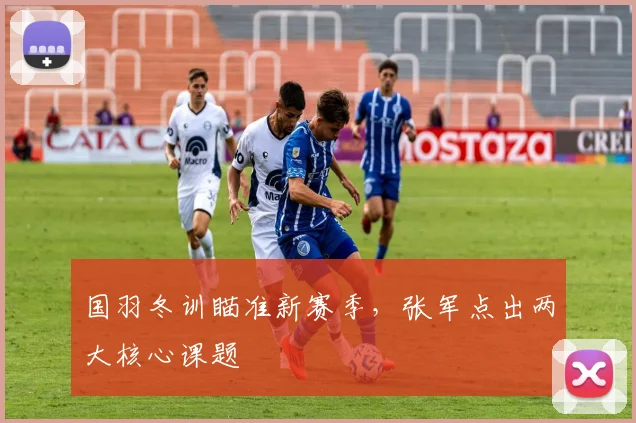 国羽冬训瞄准新赛季，张军点出两大核心课题
