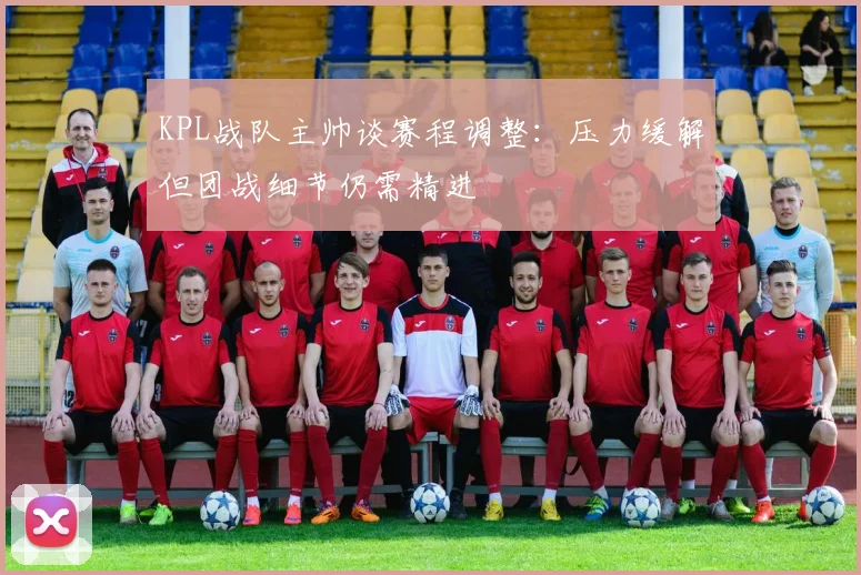 KPL战队主帅谈赛程调整：压力缓解但团战细节仍需精进