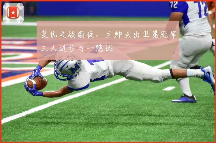 复仇之战前夜，主帅点出卫冕冠军三大进步与一隐忧