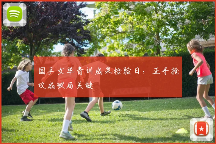 国乒女单青训成果检验日，正手抢攻成破局关键