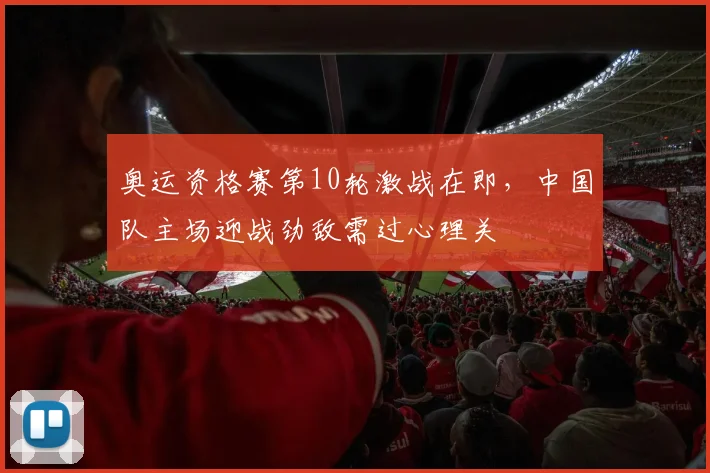 奥运资格赛第10轮激战在即，中国队主场迎战劲敌需过心理关