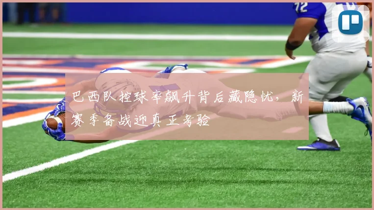 巴西队控球率飙升背后藏隐忧，新赛季备战迎真正考验