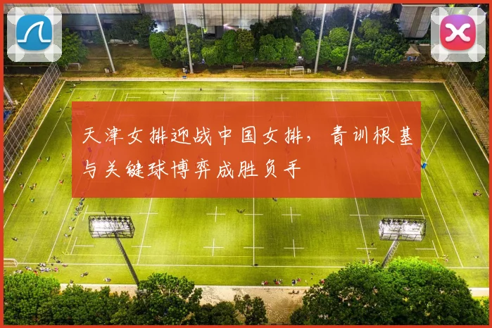 天津女排迎战中国女排，青训根基与关键球博弈成胜负手