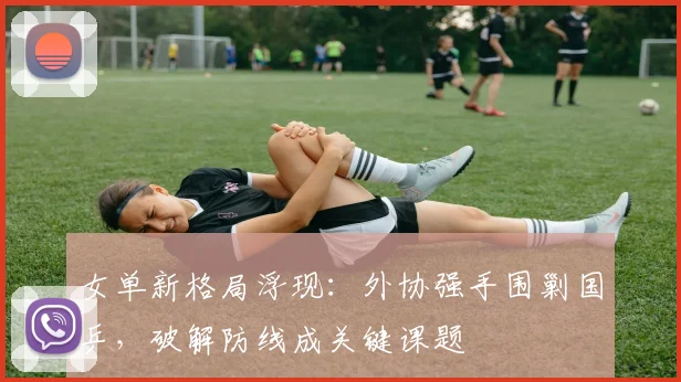 女单新格局浮现：外协强手围剿国乒，破解防线成关键课题